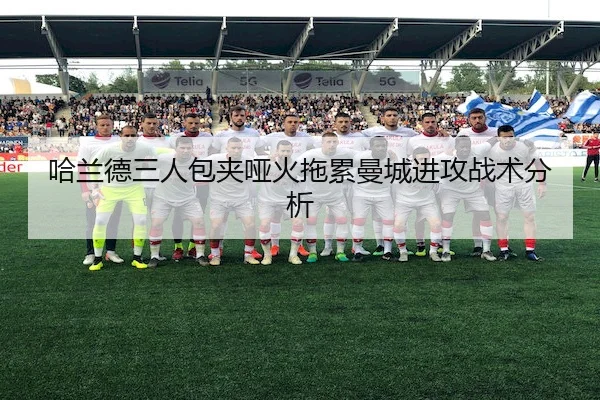 哈兰德三人包夹哑火拖累曼城进攻战术分析